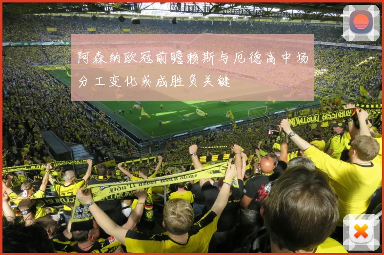 阿森纳欧冠前瞻赖斯与厄德高中场分工变化或成胜负关键