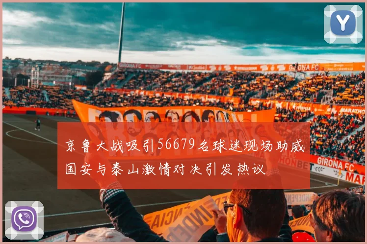 京鲁大战吸引56679名球迷现场助威国安与泰山激情对决引发热议