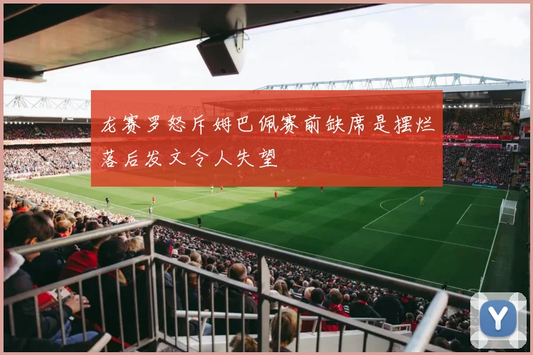 龙赛罗怒斥姆巴佩赛前缺席是摆烂落后发文令人失望