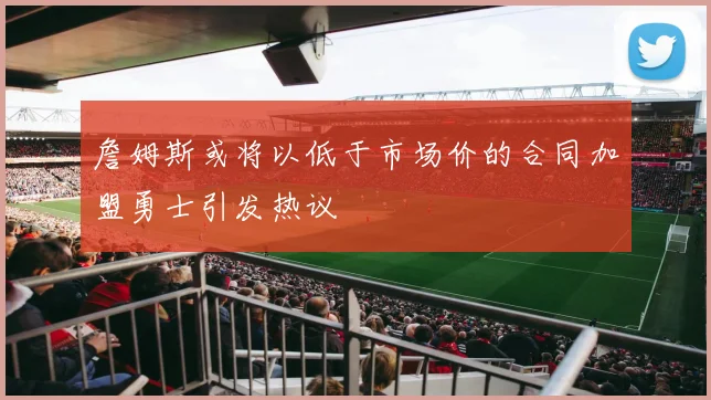 詹姆斯或将以低于市场价的合同加盟勇士引发热议