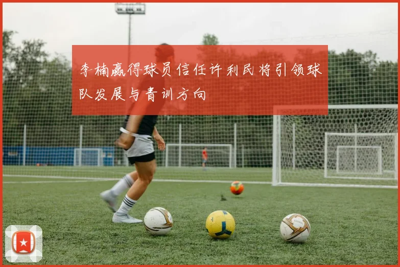 李楠赢得球员信任许利民将引领球队发展与青训方向
