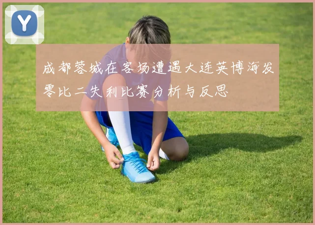 成都蓉城在客场遭遇大连英博海发零比二失利比赛分析与反思