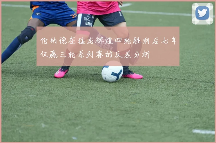 伦纳德在猛龙辉煌四轮胜利后七年仅赢三轮系列赛的反差分析
