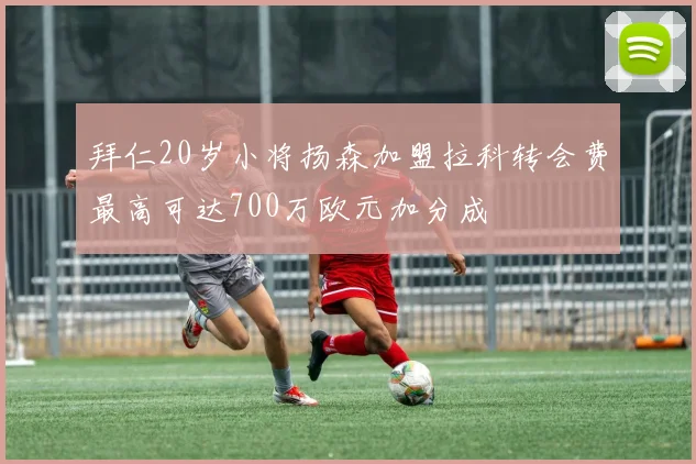 拜仁20岁小将扬森加盟拉科转会费最高可达700万欧元加分成