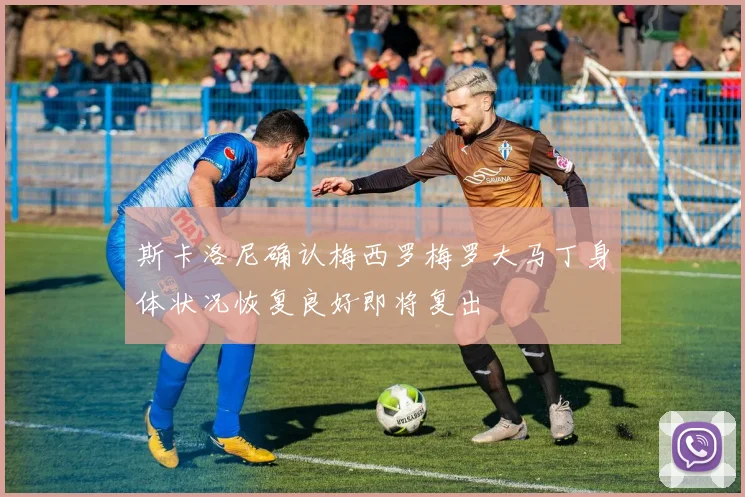 斯卡洛尼确认梅西罗梅罗大马丁身体状况恢复良好即将复出