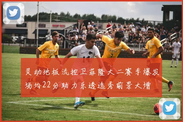 灵动地板流控卫菲隆大二赛季爆发场均22分助力乐透选秀前景大增